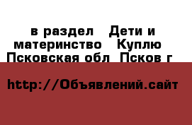  в раздел : Дети и материнство » Куплю . Псковская обл.,Псков г.